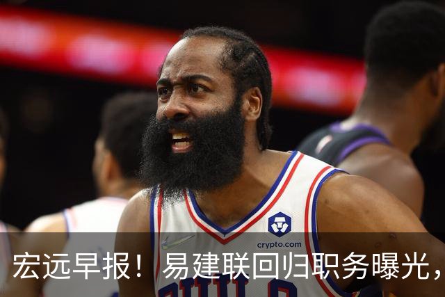 宏远早报！易建联回归职务曝光，徐杰锁定顶薪，胡明轩拒绝交易