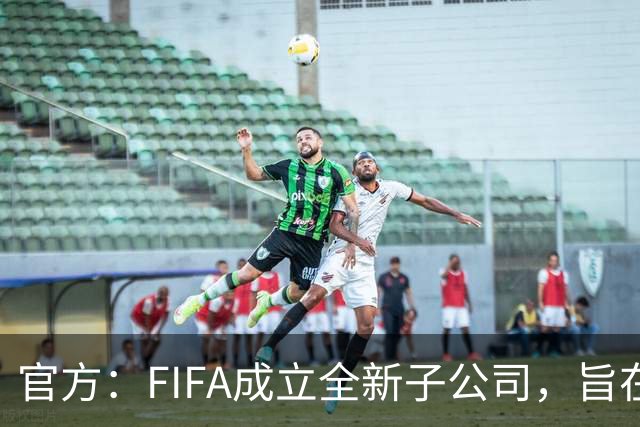 官方：FIFA成立全新子公司，旨在整合国际足联的商业和赛事运营