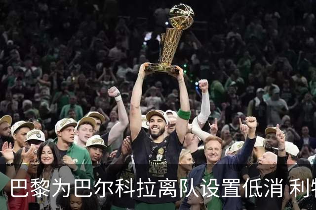 巴黎为巴尔科拉离队设置低消 利物浦想要必掏1.7亿欧