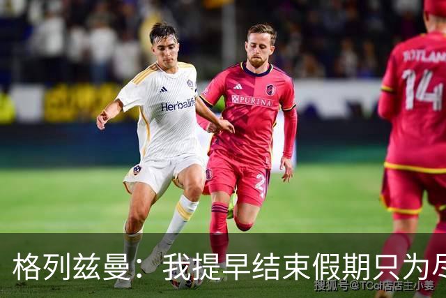 格列兹曼：我提早结束假期只为尽快适应美职联；对球队充满信心