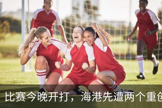 比赛今晚开打，海港先遭两个重创，十足坏消息，取胜申花彻底悬了