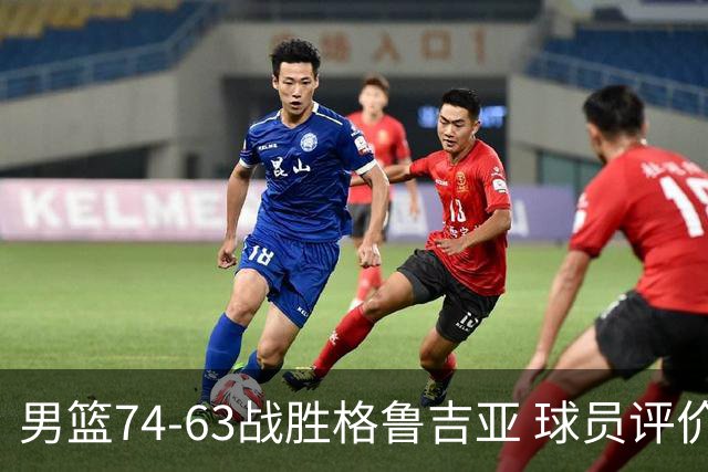 男篮74-63战胜格鲁吉亚 球员评价：3人优秀，4人及格，3人低迷