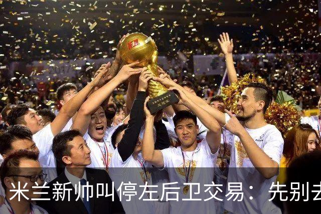 米兰新帅叫停左后卫交易：先别去维拉，7月我要亲自验货