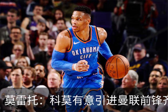 莫雷托：科莫有意引进曼联前锋齐尔克泽，准备与尤文展开竞争